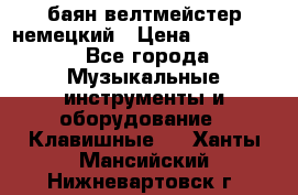 баян велтмейстер немецкий › Цена ­ 250 000 - Все города Музыкальные инструменты и оборудование » Клавишные   . Ханты-Мансийский,Нижневартовск г.